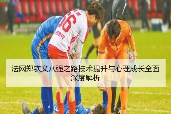 法网郑钦文八强之路技术提升与心理成长全面深度解析